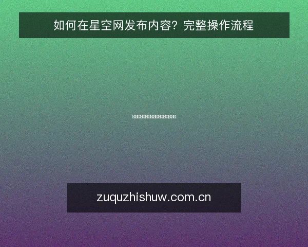 如何在星空网发布内容？完整操作流程