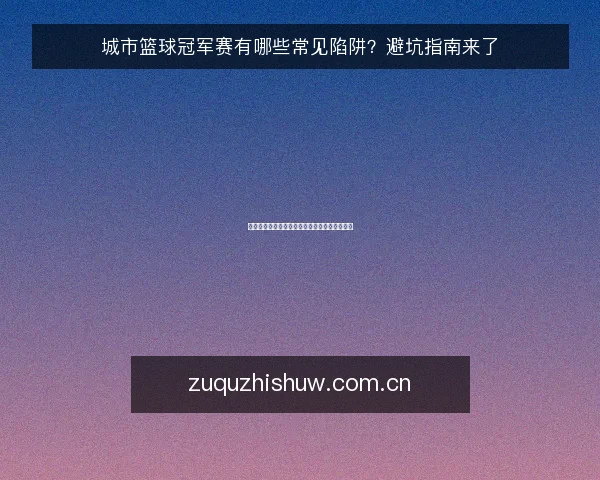 城市篮球冠军赛有哪些常见陷阱?避坑指南来了